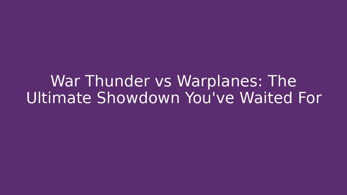 War Thunder vs Warplanes: The Ultimate Showdown You've Waited For