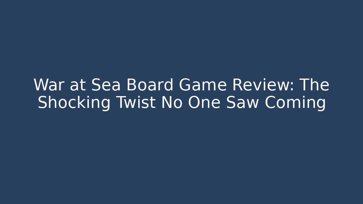 War at Sea Board Game Review: The Shocking Twist No One Saw Coming