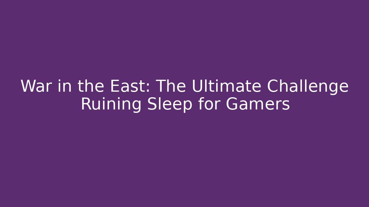 War in the East: The Ultimate Challenge Ruining Sleep for Gamers