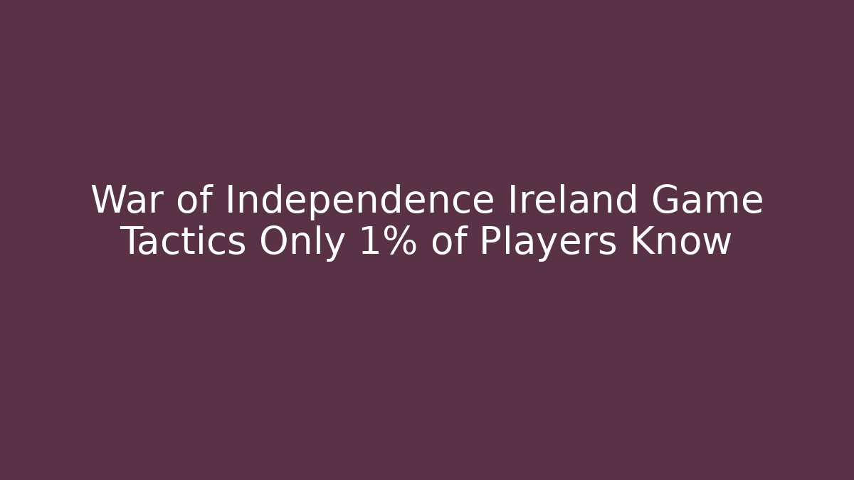 War of Independence Ireland Game Tactics Only 1% of Players Know