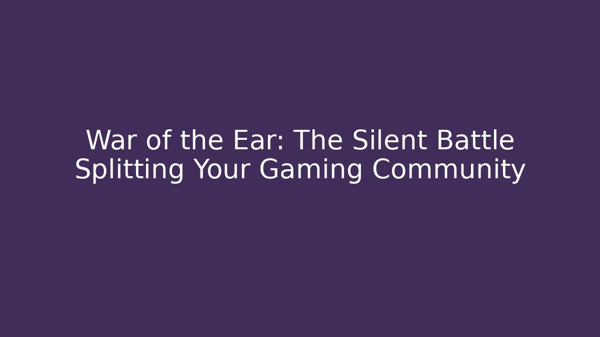 War of the Ear: The Silent Battle Splitting Your Gaming Community