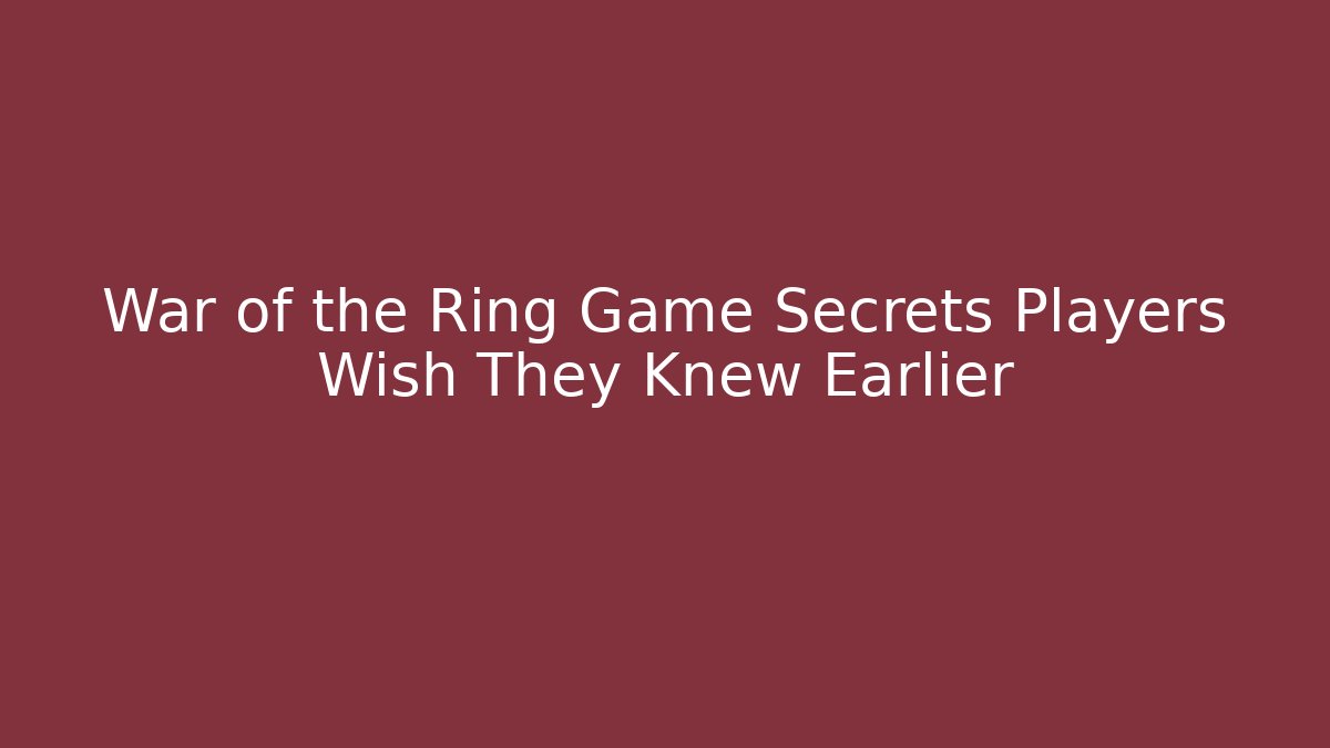 War of the Ring Game Secrets Players Wish They Knew Earlier