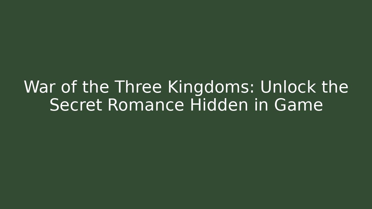 War of the Three Kingdoms: Unlock the Secret Romance Hidden in Game