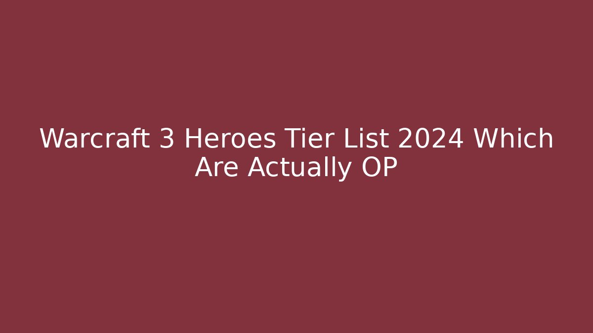 Warcraft 3 Heroes Tier List 2024 Which Are Actually OP