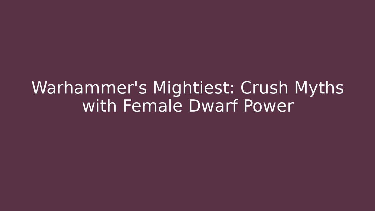 Warhammer's Mightiest: Crush Myths with Female Dwarf Power