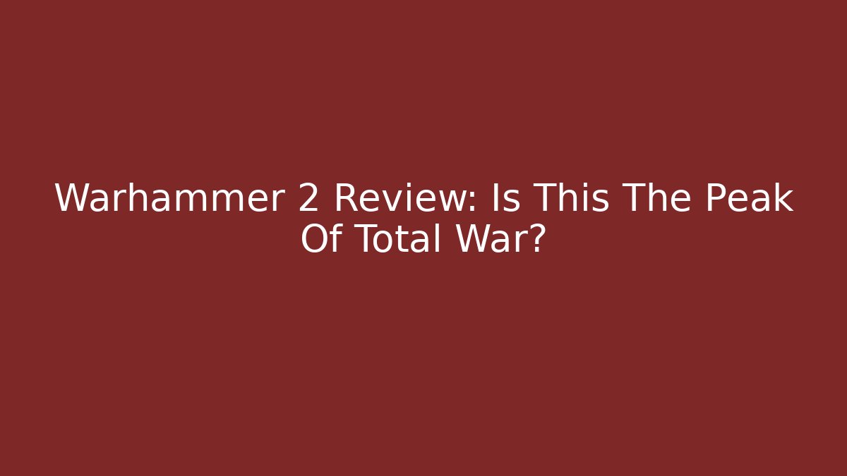 Warhammer 2 Review: Is This The Peak Of Total War?