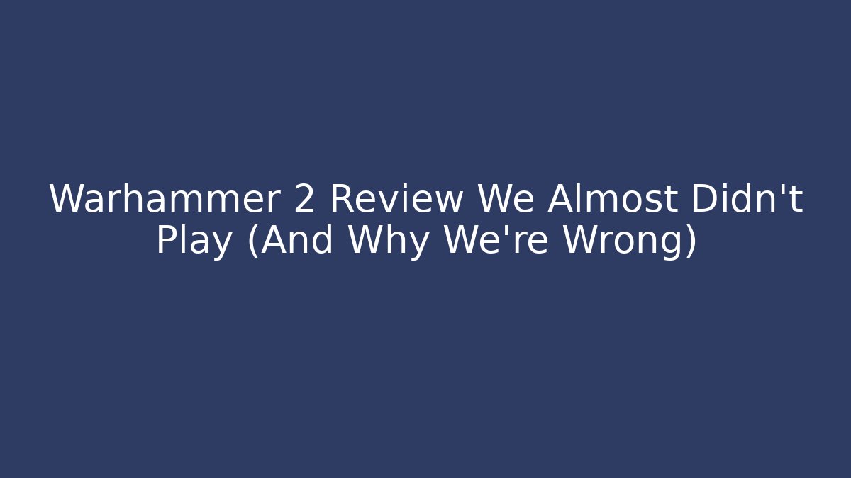 Warhammer 2 Review We Almost Didn't Play (And Why We're Wrong)
