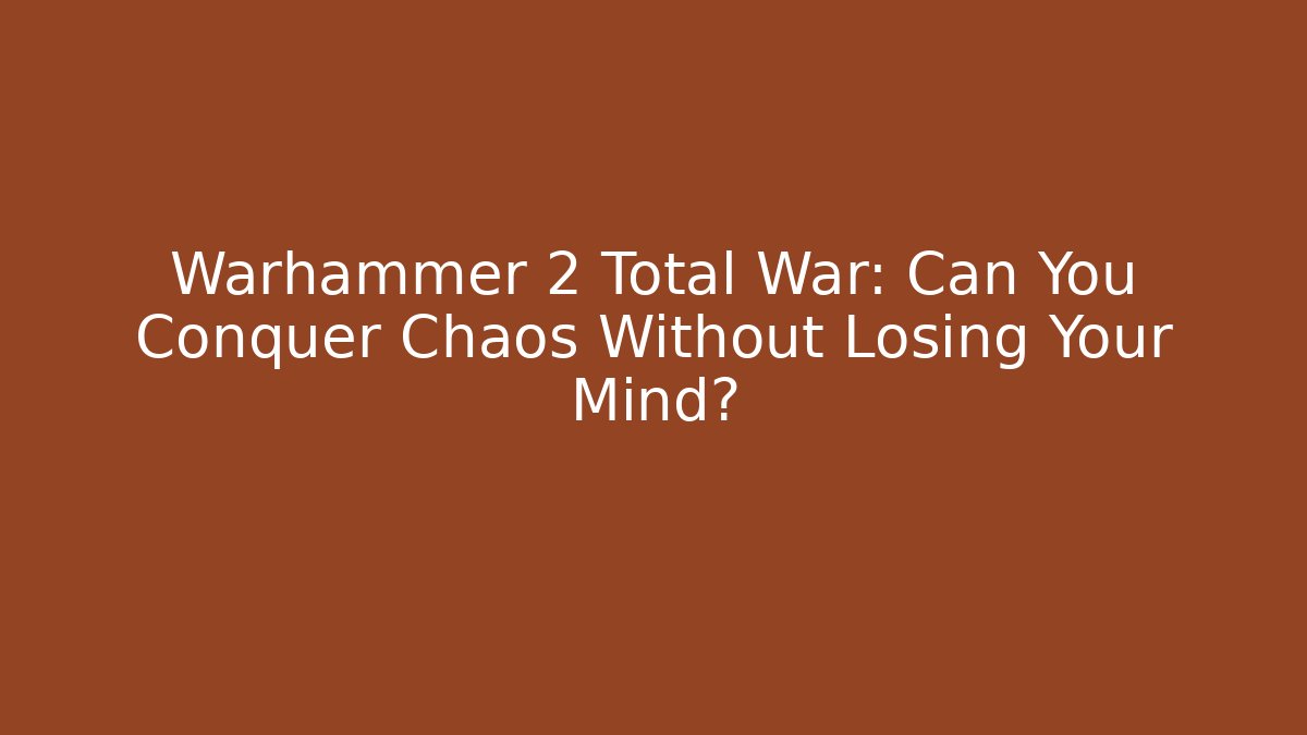 Warhammer 2 Total War: Can You Conquer Chaos Without Losing Your Mind?
