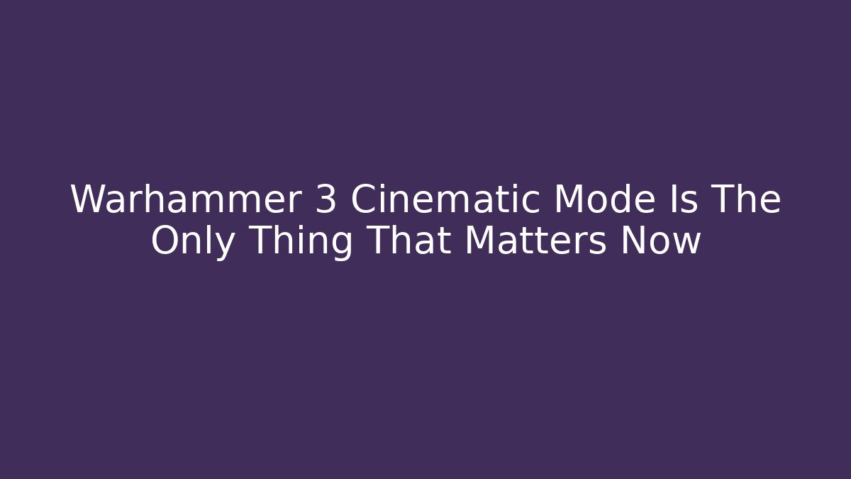 Warhammer 3 Cinematic Mode Is The Only Thing That Matters Now