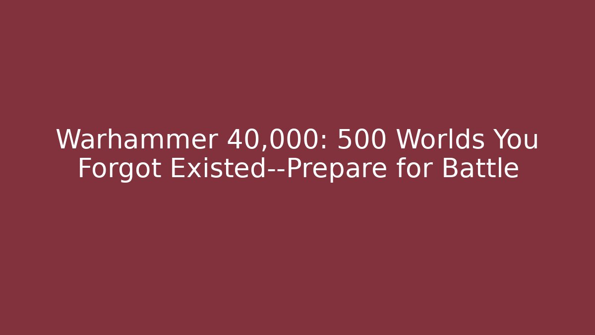 Warhammer 40,000: 500 Worlds You Forgot Existed—Prepare for Battle