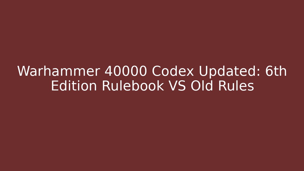 Warhammer 40000 Codex Updated: 6th Edition Rulebook VS Old Rules