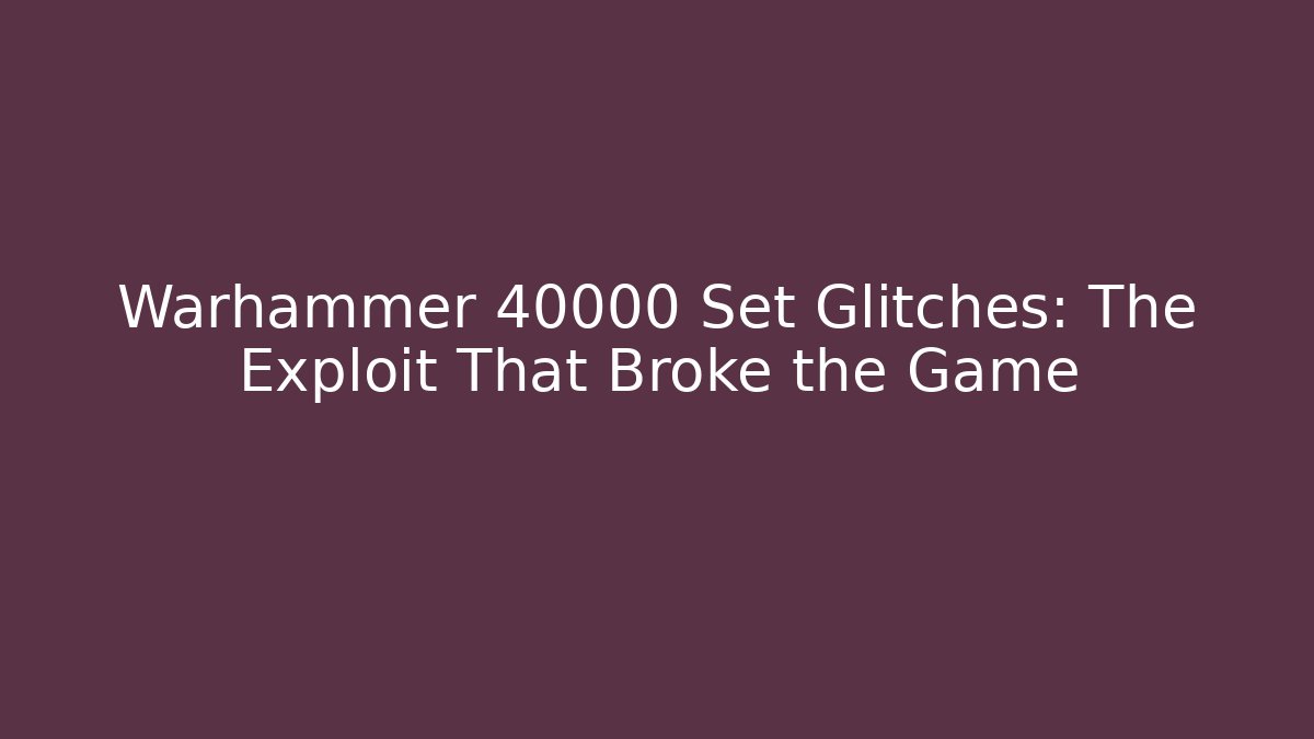 Warhammer 40000 Set Glitches: The Exploit That Broke the Game