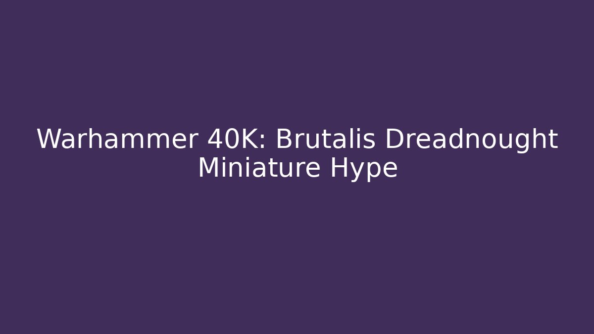 Warhammer 40K: Brutalis Dreadnought Miniature Hype