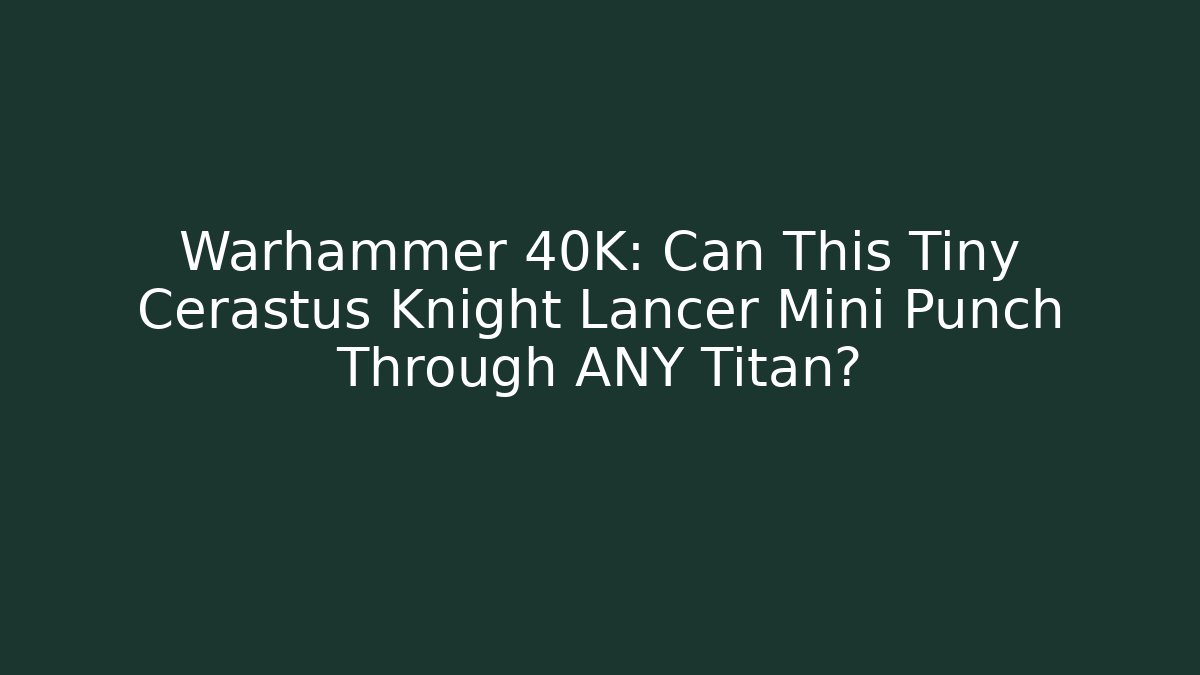 Warhammer 40K: Can This Tiny Cerastus Knight Lancer Mini Punch Through ANY Titan?
