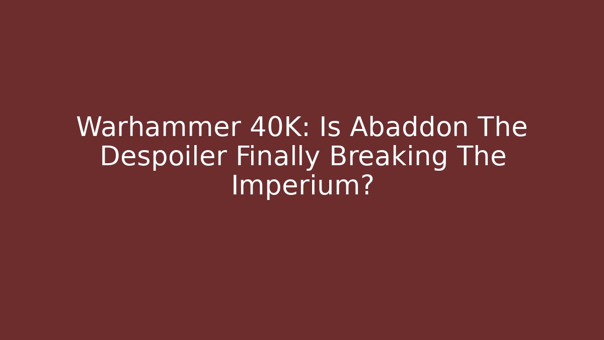 Warhammer 40K: Is Abaddon The Despoiler Finally Breaking The Imperium?