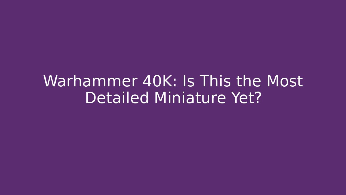 Warhammer 40K: Is This the Most Detailed Miniature Yet?