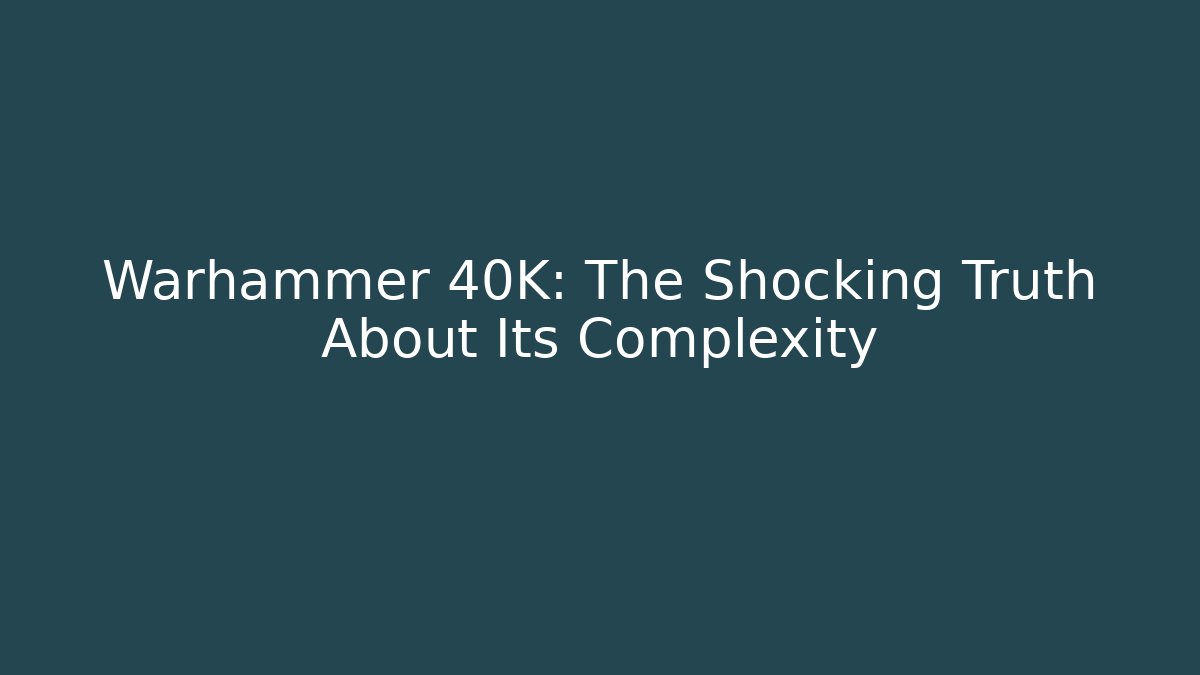 Warhammer 40K: The Shocking Truth About Its Complexity