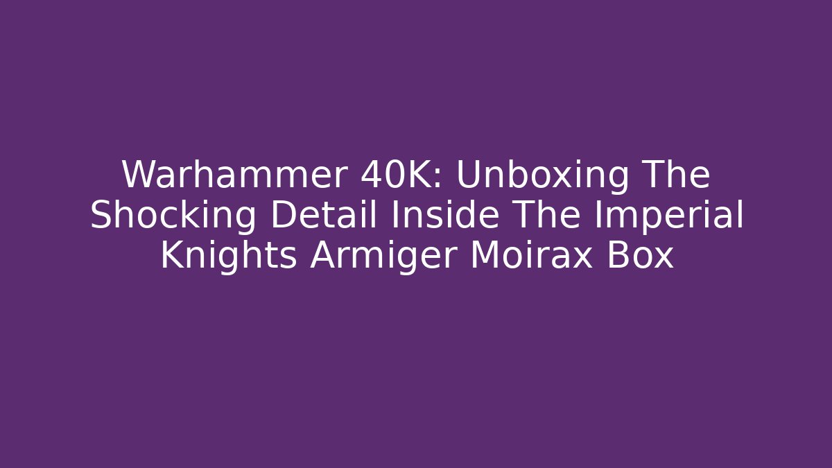 Warhammer 40K: Unboxing The Shocking Detail Inside The Imperial Knights Armiger Moirax Box
