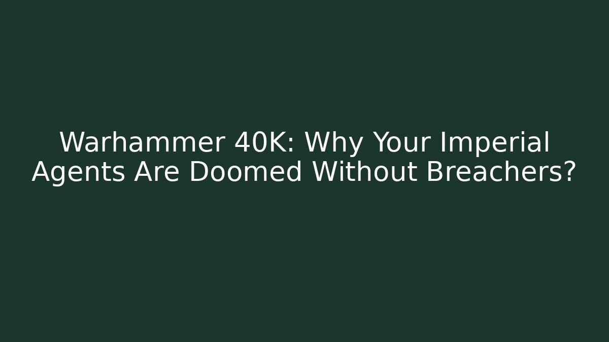 Warhammer 40K: Why Your Imperial Agents Are Doomed Without Breachers?