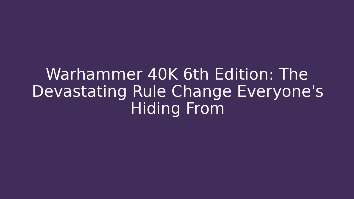 Warhammer 40K 6th Edition: The Devastating Rule Change Everyone's Hiding From - Critter Realm