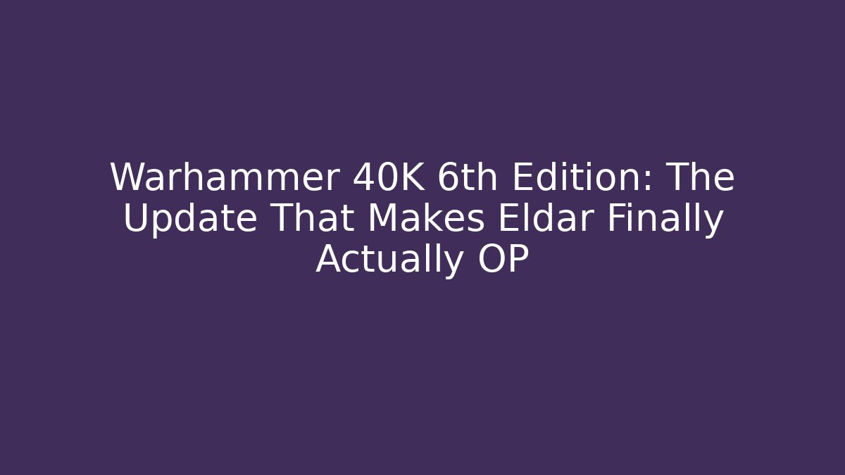 Warhammer 40K 6th Edition: The Update That Makes Eldar Finally Actually OP