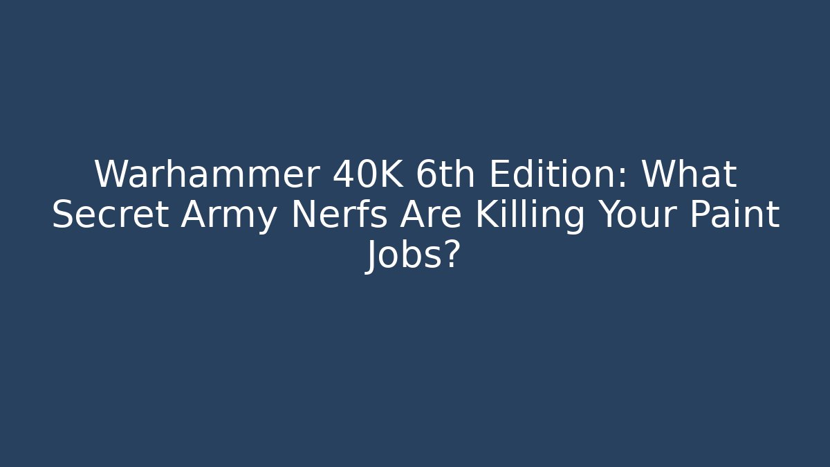 Warhammer 40K 6th Edition: What Secret Army Nerfs Are Killing Your Paint Jobs?