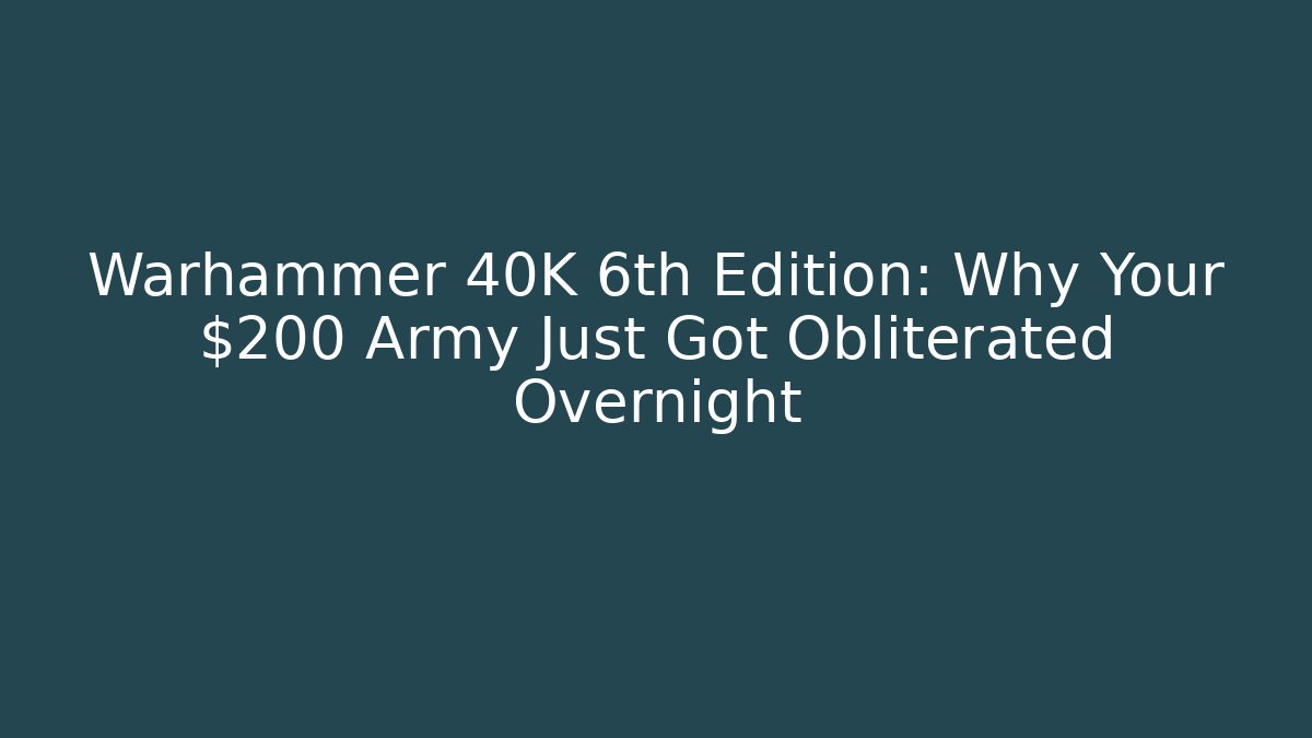 Warhammer 40K 6th Edition: Why Your $200 Army Just Got Obliterated Overnight