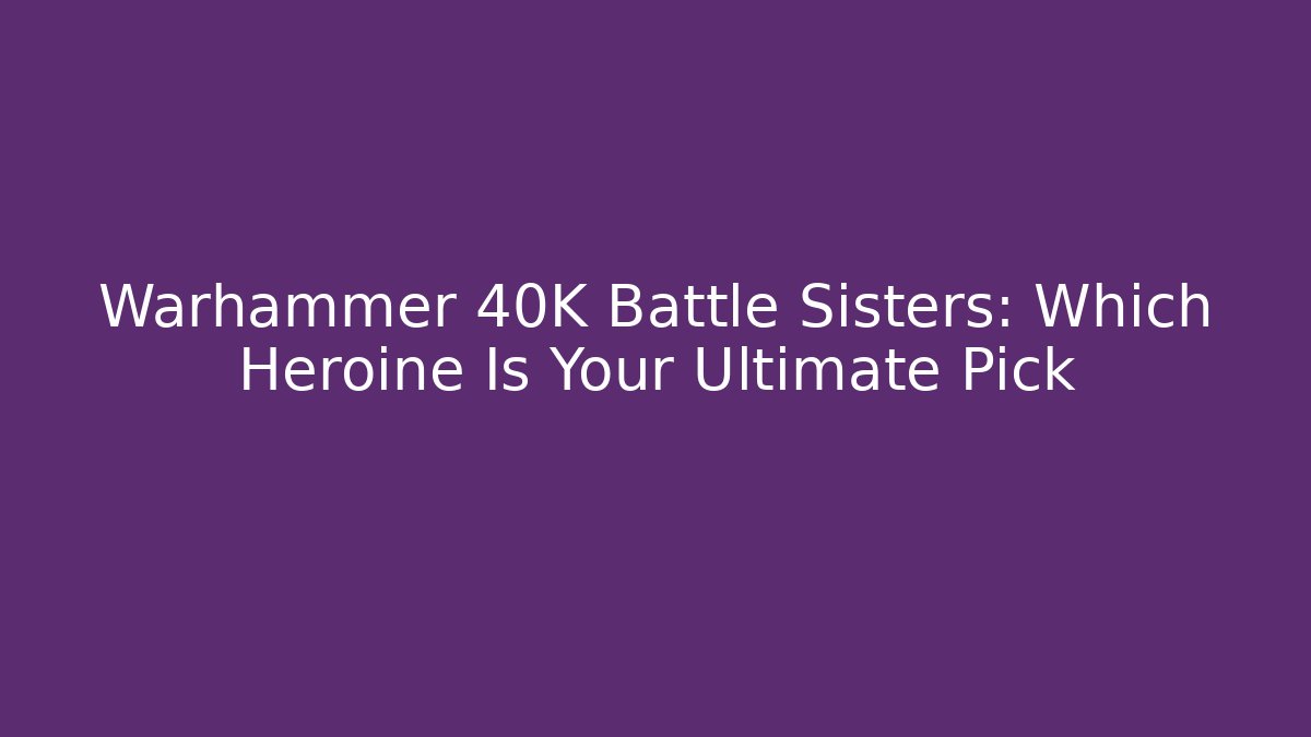 Warhammer 40K Battle Sisters: Which Heroine Is Your Ultimate Pick