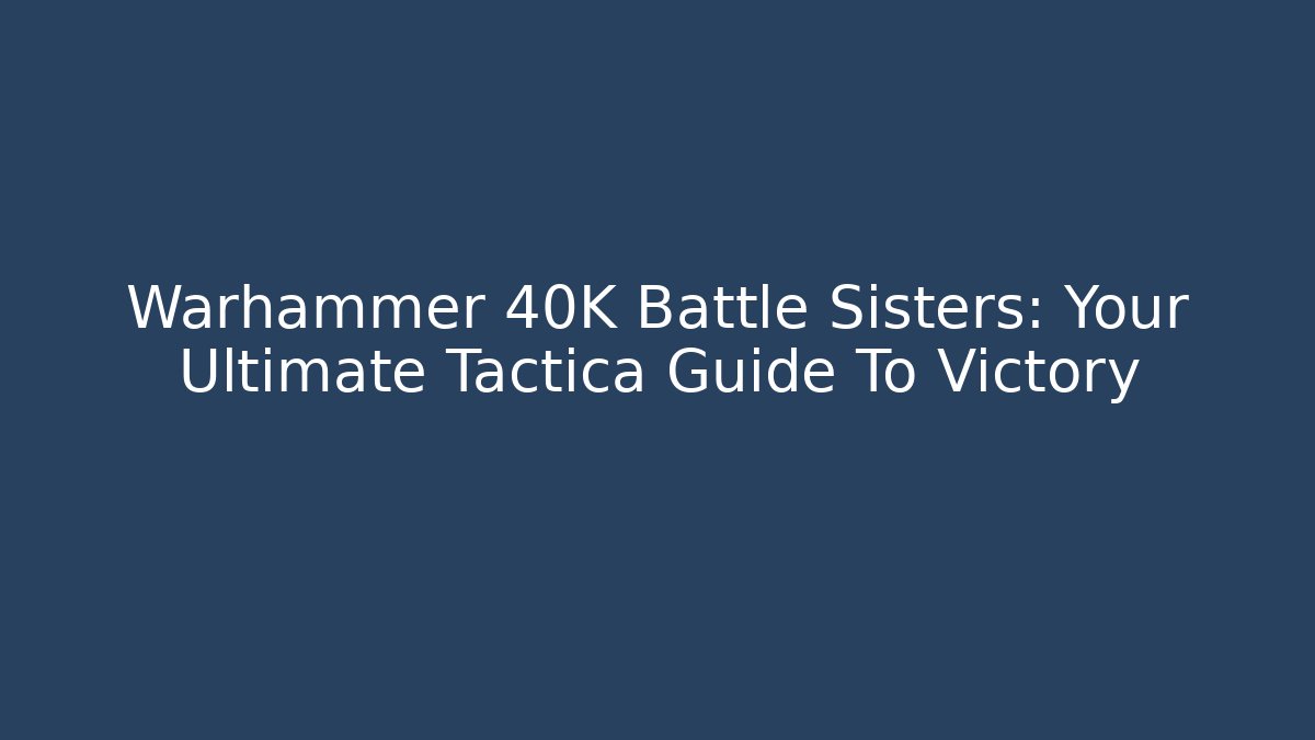 Warhammer 40K Battle Sisters: Your Ultimate Tactica Guide To Victory