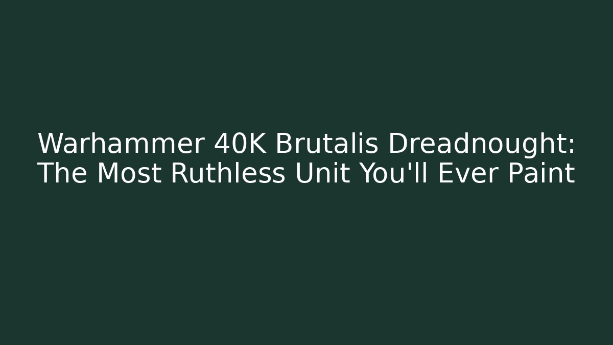 Warhammer 40K Brutalis Dreadnought: The Most Ruthless Unit You'll Ever Paint