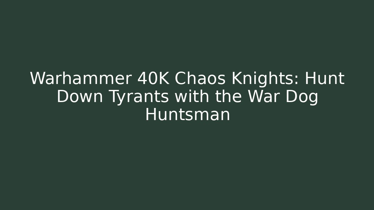 Warhammer 40K Chaos Knights: Hunt Down Tyrants with the War Dog Huntsman