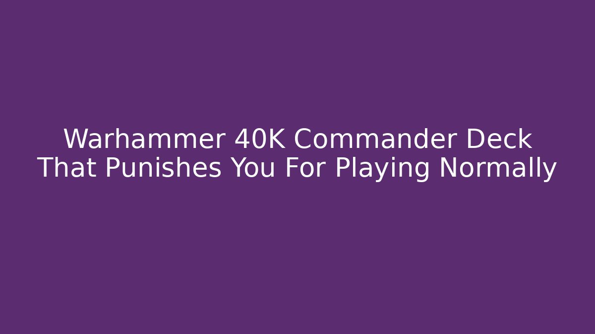 Warhammer 40K Commander Deck That Punishes You For Playing Normally