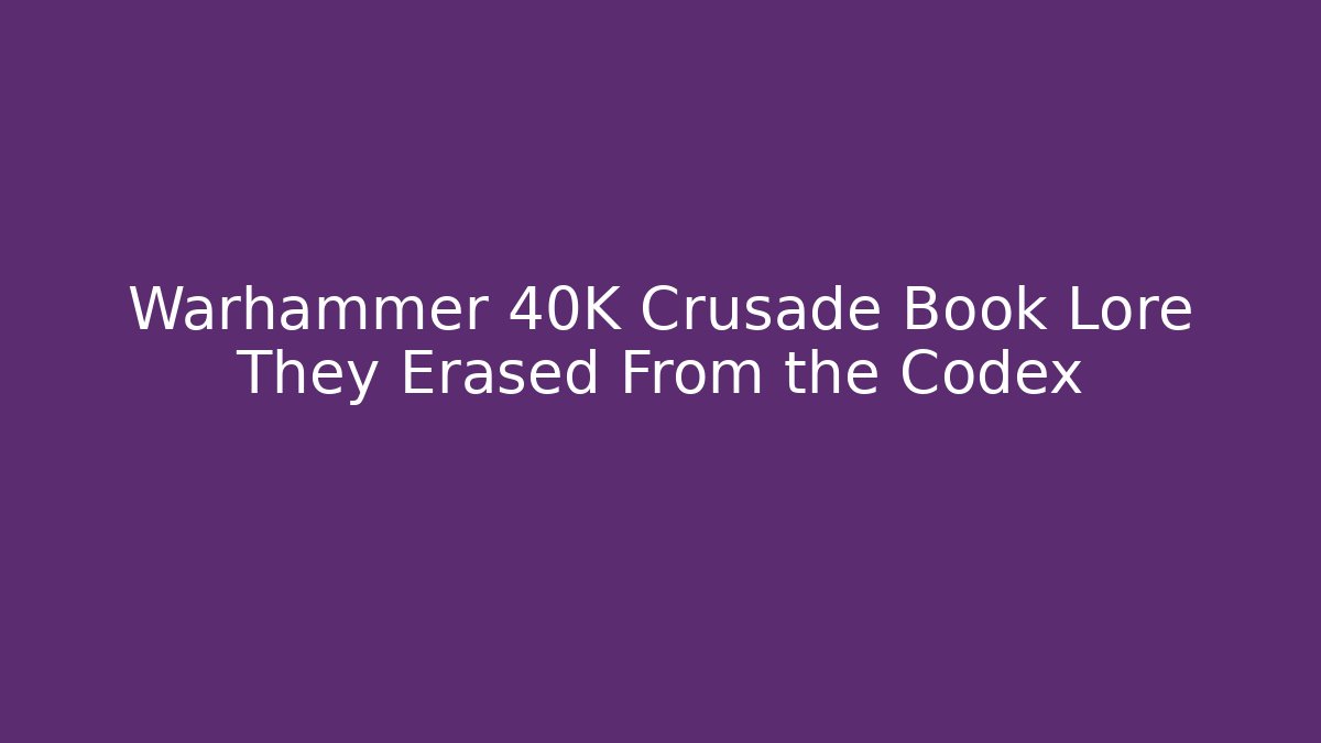 Warhammer 40K Crusade Book Lore They Erased From the Codex