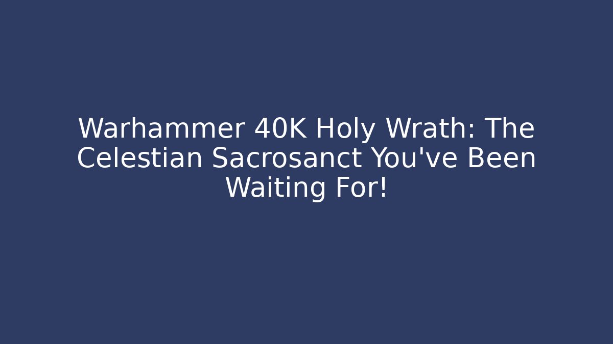 Warhammer 40K Holy Wrath: The Celestian Sacrosanct You've Been Waiting For! - Critter Realm