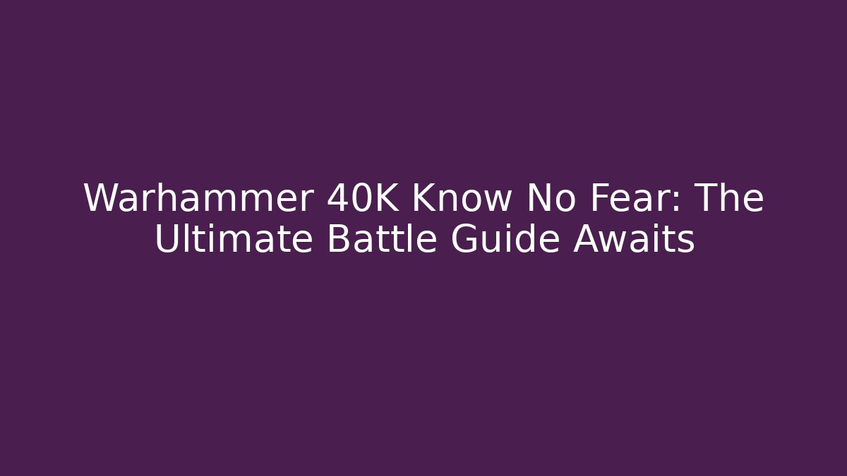 Warhammer 40K Know No Fear: The Ultimate Battle Guide Awaits