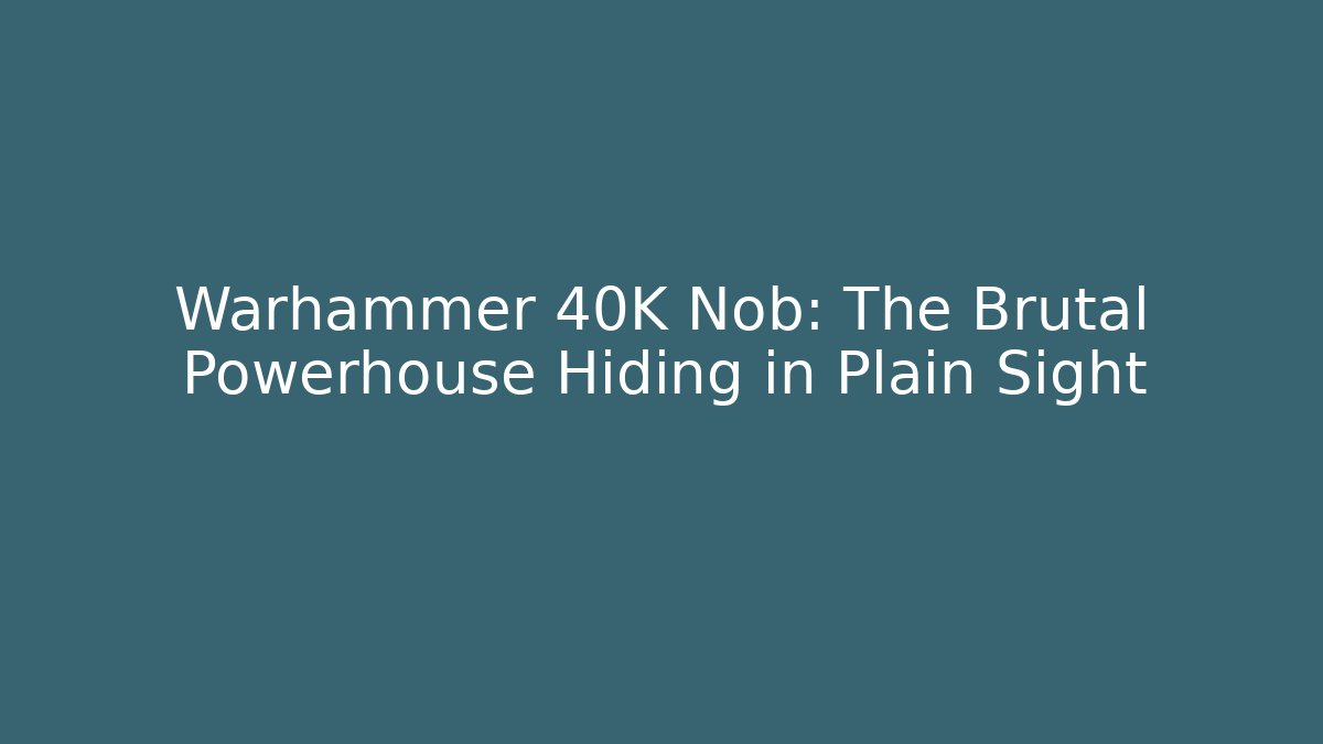 Warhammer 40K Nob: The Brutal Powerhouse Hiding in Plain Sight