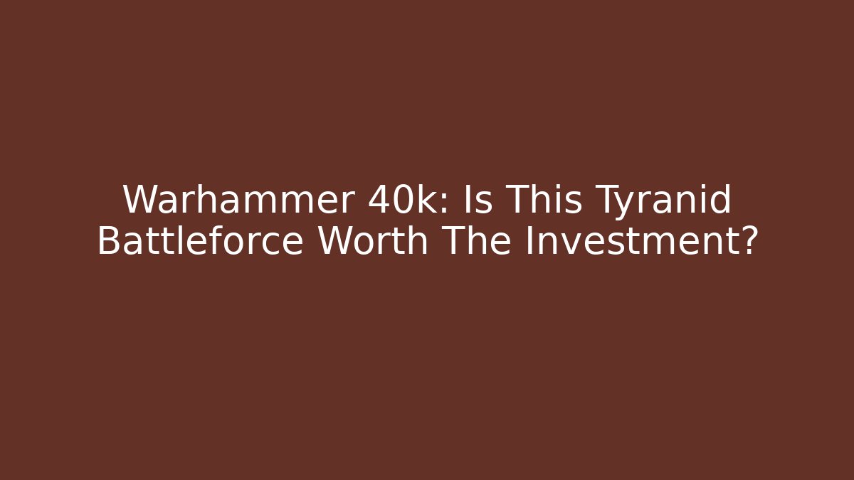 Warhammer 40k: Is This Tyranid Battleforce Worth The Investment?