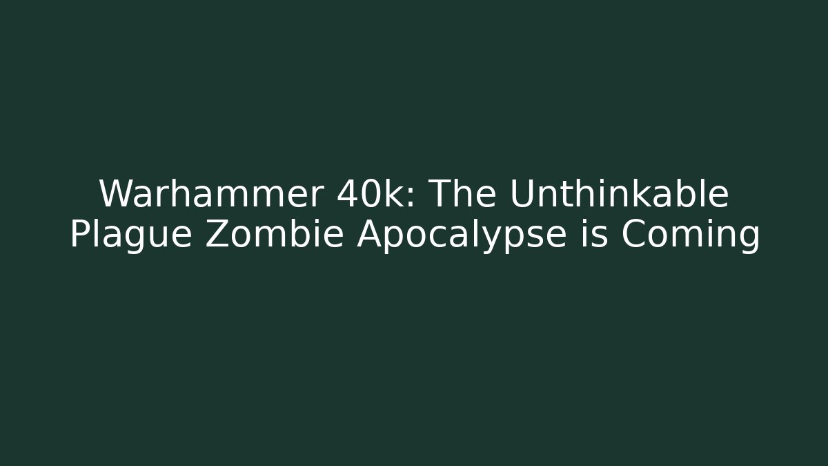 Warhammer 40k: The Unthinkable Plague Zombie Apocalypse is Coming