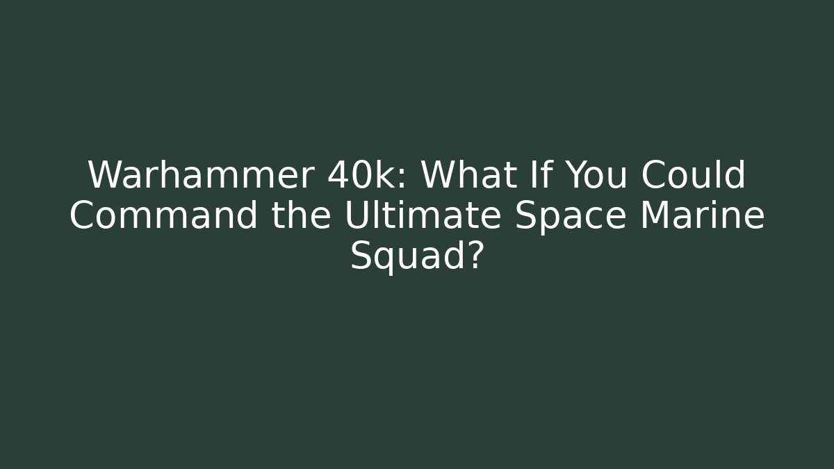 Warhammer 40k: What If You Could Command the Ultimate Space Marine Squad?