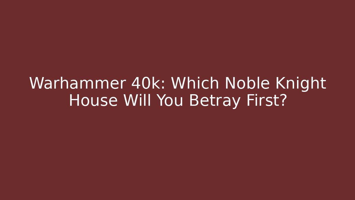 Warhammer 40k: Which Noble Knight House Will You Betray First?