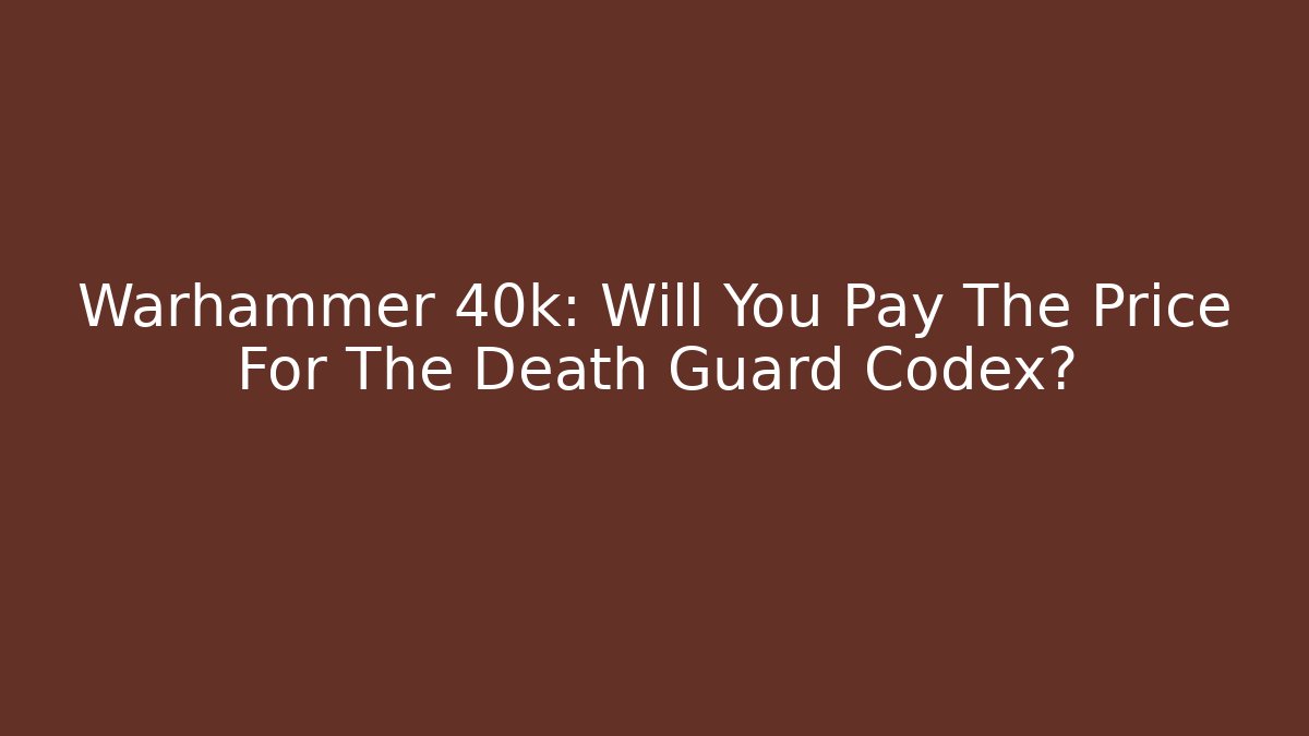Warhammer 40k: Will You Pay The Price For The Death Guard Codex?