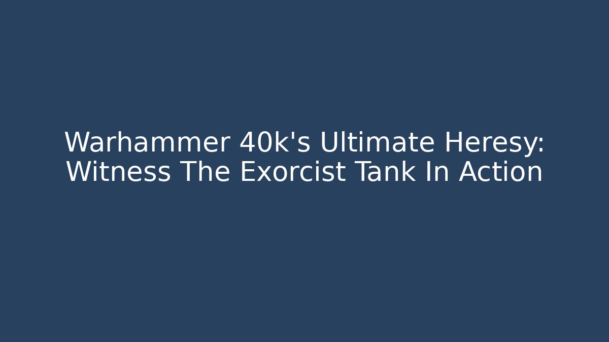 Warhammer 40k’s Ultimate Heresy: Witness The Exorcist Tank In Action