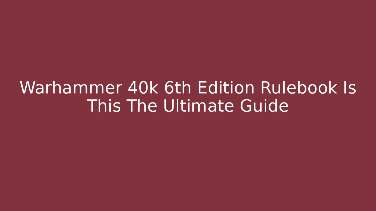 Warhammer 40k 6th Edition Rulebook Is This The Ultimate Guide