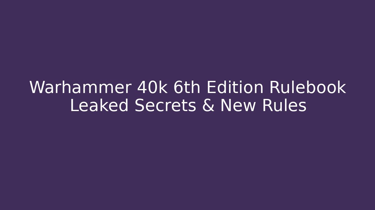Warhammer 40k 6th Edition Rulebook Leaked Secrets & New Rules