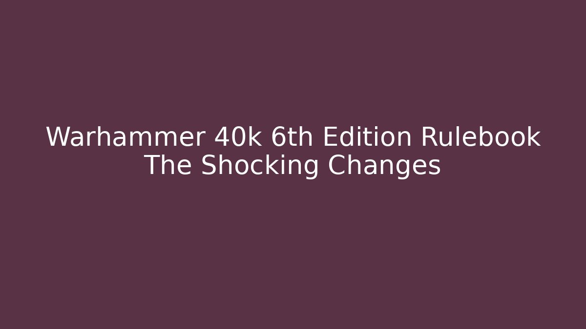 Warhammer 40k 6th Edition Rulebook The Shocking Changes