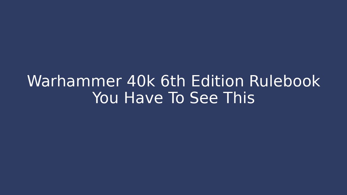 Warhammer 40k 6th Edition Rulebook You Have To See This