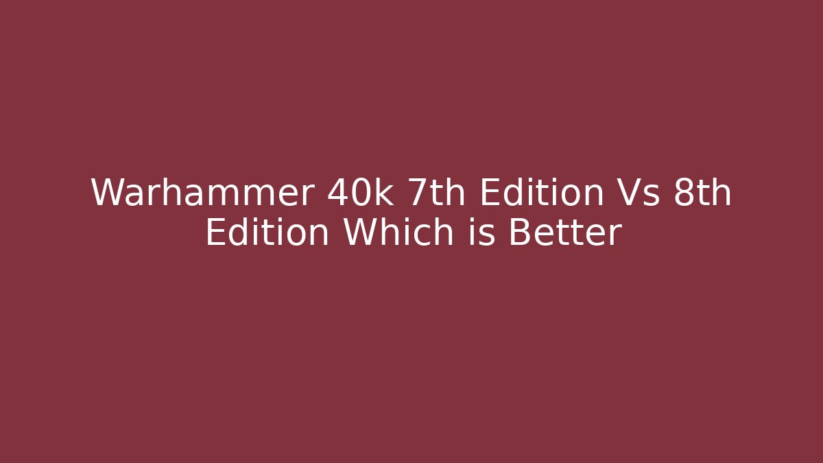 Warhammer 40k 7th Edition Vs 8th Edition Which is Better - Critter Realm