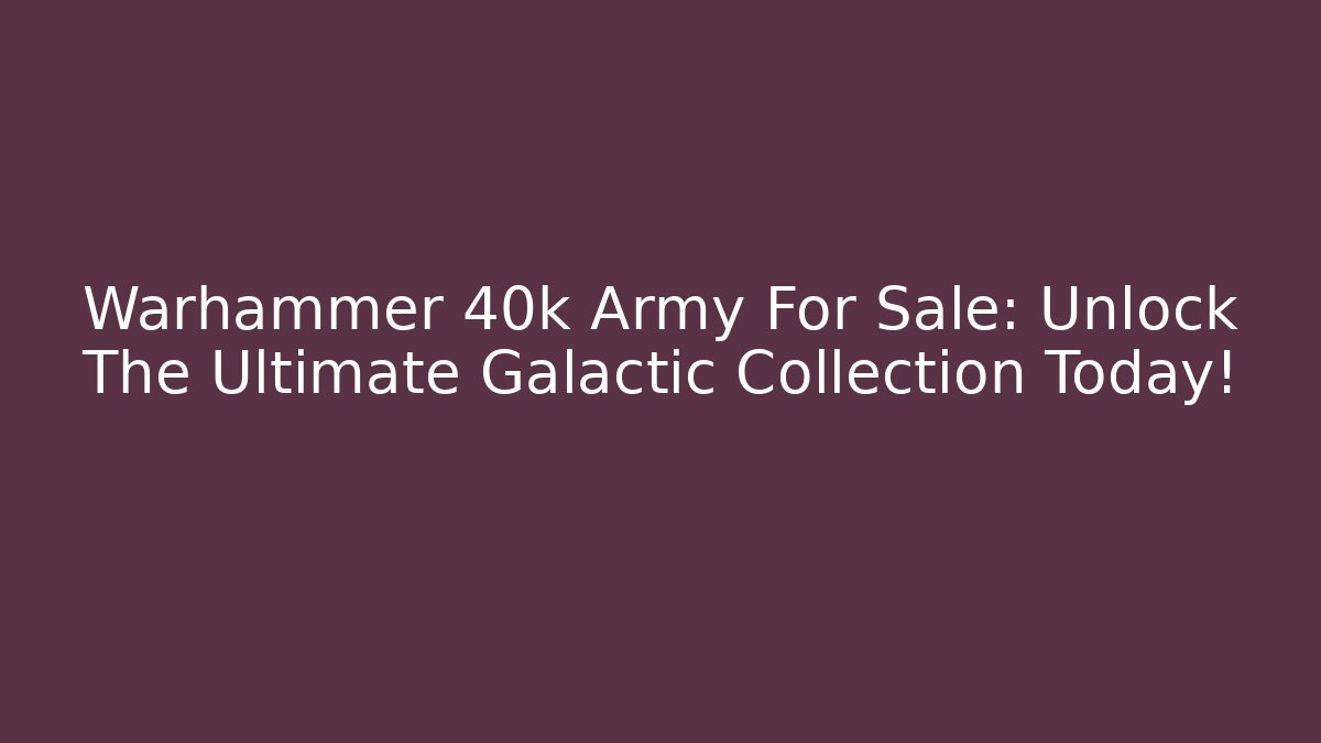 Warhammer 40k Army For Sale: Unlock The Ultimate Galactic Collection Today!