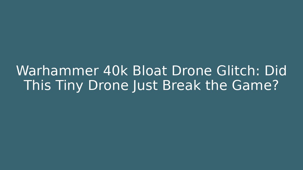 Warhammer 40k Bloat Drone Glitch: Did This Tiny Drone Just Break the Game?