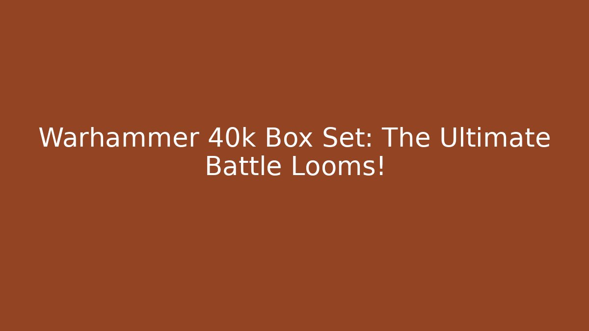 Warhammer 40k Box Set: The Ultimate Battle Looms!